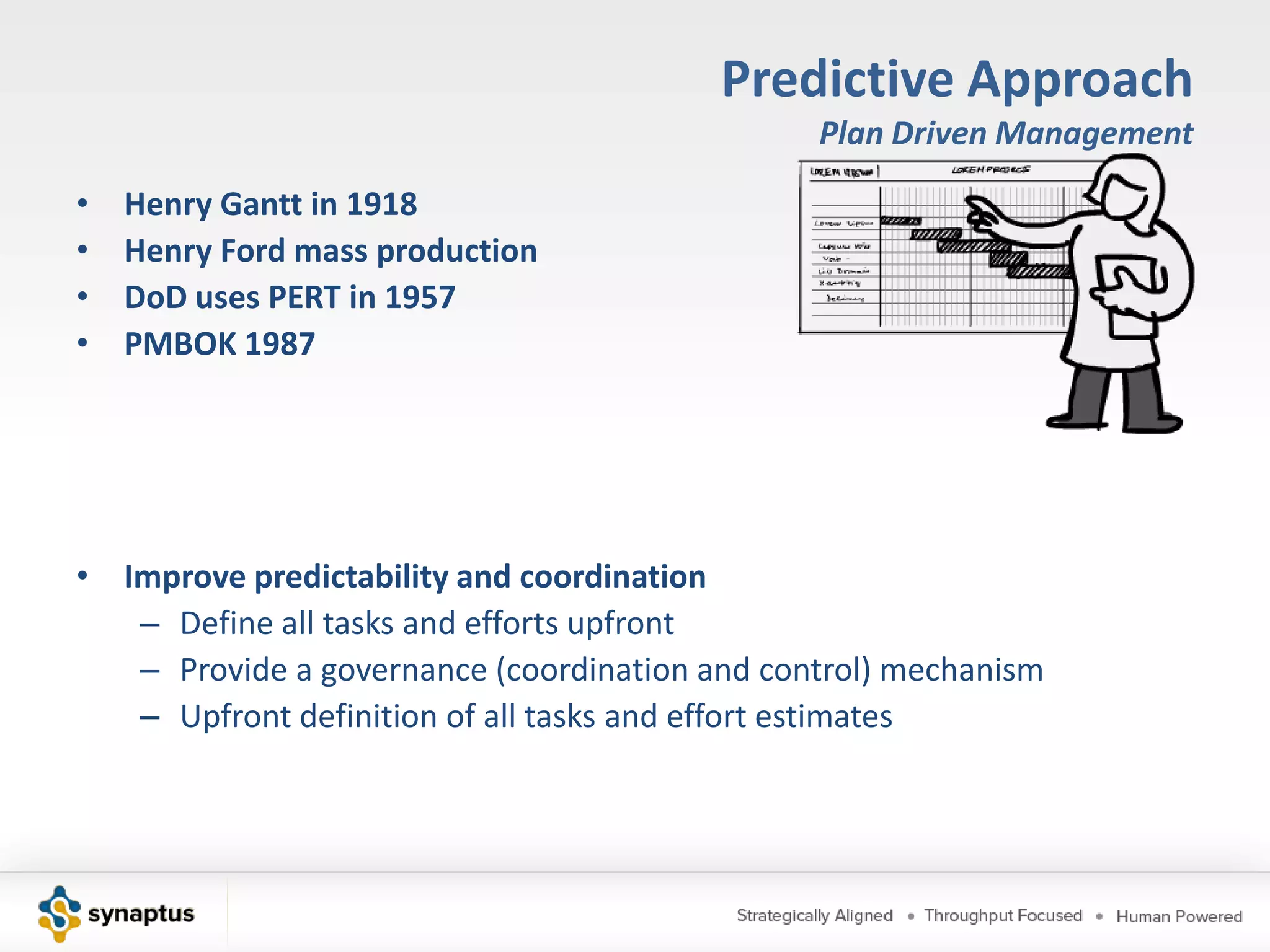 Predictive ApproachThe way Traditional, or Predictive Approach, shapes thedefinition of Scope, control of Project Schedule and Cost, and management of the software development process based on roots in scientific management, plan driven management, and manufacturing