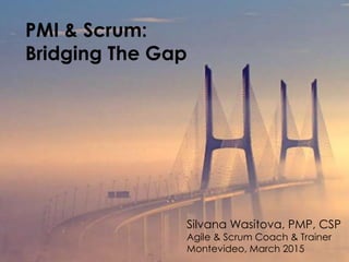 PMI & Scrum:
Bridging The Gap
Silvana Wasitova, PMP, CSP
Agile & Scrum Coach & Trainer
Montevideo, March 2015
 