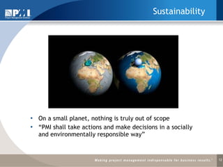 Sustainability On a small planet, nothing is truly out of scope “ PMI shall take actions and make decisions in a socially and environmentally responsible way” 