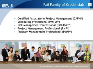 Certified Associate in Project Management (CAPM ® ) Scheduling Professional (PMI-SP ® ) Risk Management Professional (PMI-RMP SM ) Project Management Professional (PMP ® ) Program Management Professional (PgMP ® ) PMI Family of Credentials  