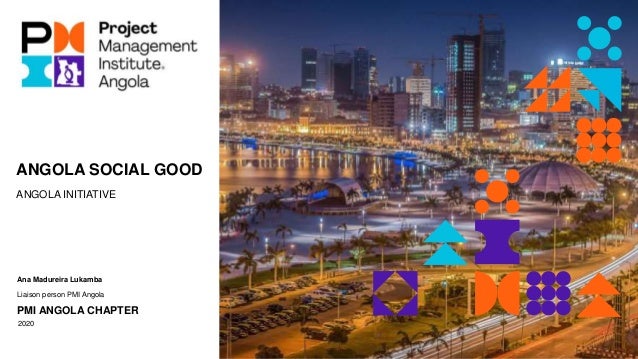 ANGOLA SOCIAL GOOD
ANGOLA INITIATIVE
Ana Madureira Lukamba
Liaison person PMI Angola
PMI ANGOLA CHAPTER
2020
 
