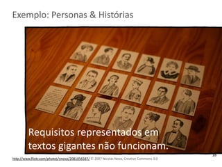 Exemplo:	
  Personas	
  &	
  Histórias
http://www.flickr.com/photos/nnova/2081056587/	
  © 2007	
  Nicolas	
  Nova,	
  Creative	
  Commons	
  3.0
Requisitos	
  representados	
  em	
  
textos	
  gigantes	
  não	
  funcionam.
18
 
