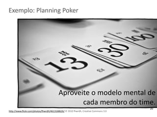 Exemplo:	
  Planning	
  Poker
http://www.flickr.com/photos/fhwrdh/4613168626/	
  ©	
  2010	
  fhwrdh,	
  Creative	
  Commons	
  3.0
Aproveite	
  o	
  modelo	
  mental	
  de	
  
cada	
  membro	
  do	
  time.
20
 