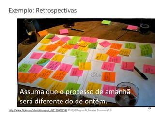 Exemplo:	
  Retrospectivas
http://www.flickr.com/photos/magnus_d/5121009259/	
  © 2010	
  Magnus	
  D,	
  Creative	
  Commons	
  3.0
Assuma	
  que	
  o	
  processo	
  de	
  amanhã	
  
será	
  diferente	
  do	
  de	
  ontém.
22
 