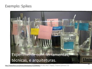 Exemplo:	
  Spikes
http://www.flickr.com/photos/alexsbayley/7232946962/	
  © 2011	
  Alex	
  S.	
  Bayley,	
  Creative	
  Commons	
  3.0
Experimente	
  com	
  ferramentas,	
  
técnicas,	
  e	
  arquiteturas.
25
 