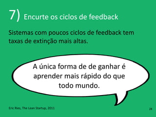 7)	
  Encurte	
  os	
  ciclos	
  de	
  feedback
Sistemas	
  com	
  poucos	
  ciclos	
  de	
  feedback	
  tem	
  
taxas	
  de	
  extinção	
  mais	
  altas.
A	
  única	
  forma	
  de	
  de	
  ganhar	
  é	
  
aprender	
  mais	
  rápido	
  do	
  que	
  
todo	
  mundo.
Eric	
  Ries,	
  The	
  Lean	
  Startup,	
  2011 28
 