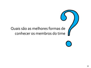 Quais	
  são	
  as	
  melhores	
  formas	
  de	
  
conhecer	
  os	
  membros	
  do	
  time
32
 