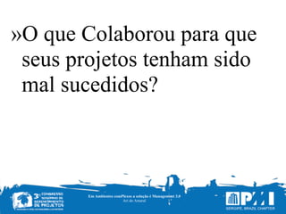 Em Ambientes comPlexos a solução é Management 3.0
Ari do Amaral
»O que Colaborou para que
seus projetos tenham sido
mal sucedidos?
 