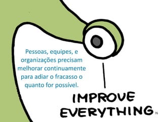 Pessoas,	
  equipes,	
  e	
  
organizações	
  precisam	
  
melhorar	
  continuamente	
  
para	
  adiar	
  o	
  fracasso	
  o	
  
quanto	
  for	
  possível.
76
 