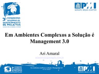 Em Ambientes Complexos a Solução é
Management 3.0
Ari Amaral
ariamaral@gotoagile.com.br
Em Ambientes comPlexos a solução é Management 3.0
Ari do Amaral
 