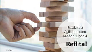 Escalando
Agilidade com
Kanban: Lição 4
Reflita!
@rodrigoy
 