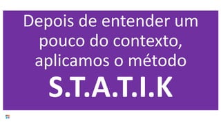 Depois de entender um
pouco do contexto,
aplicamos o método
S.T.A.T.I.K
 