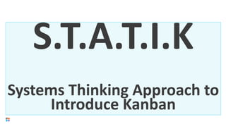 S.T.A.T.I.K
Systems Thinking Approach to
Introduce Kanban
 