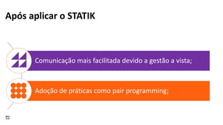 Comunicação mais facilitada devido a gestão a vista;
Adoção de práticas como pair programming;
Após aplicar o STATIK
 