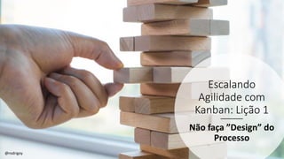 Escalando
Agilidade com
Kanban: Lição 1
Não faça ”Design” do
Processo
@rodrigoy
 