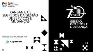 KANBAN E OS
SEGREDOS DA GESTÃO
DE SERVIÇOS E
MUDANÇAS
RODRIGO OLIVEIRA, AKT, KCP, PMP
 