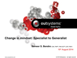 Change in mindset: Specialist to Generalist 
www.outsystems.com 
Sameer S. Bendre CSM, PMP®, PMI-ACP®, CSP, PSM I 
19th August 2014 
© 2014 OutSystems – all rights reserved 
 