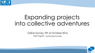 Expanding projects
into collective adventures
Céline Durnez, 9th of October 2016
PMP® PgMP®, AchievUp Founder
1
 