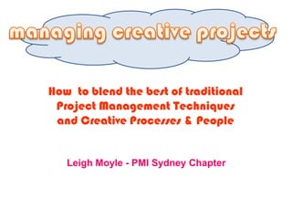 managing creative projects How  to blend the best of traditional Project Management Techniques and Creative Processes & People Leigh Moyle - PMI Sydney Chapter 