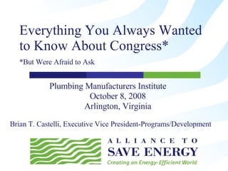 Everything You Always Wanted to Know About Congress* *But Were Afraid to Ask   Plumbing Manufacturers Institute October 8, 2008 Arlington, Virginia Brian T. Castelli, Executive Vice President-Programs/Development 