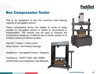Box Compression Tester
This is an equipment to test the maximum load bearing
capacity of corrugated cartons.
These compres...