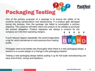 Packaging Testing
One of the primary purposes of a package is to ensure the safety of its
contents during transportation a...