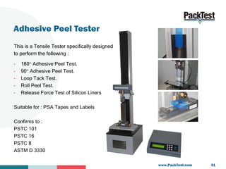 Adhesive Peel Tester
This is a Tensile Tester specifically designed
to perform the following :
• 180 Adhesive Peel Test.
...