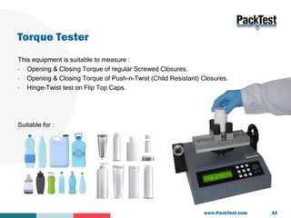 Torque Tester
This equipment is suitable to measure :
• Opening & Closing Torque of regular Screwed Closures.
• Opening & ...
