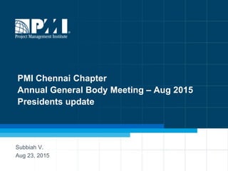 PMI Chennai Chapter
Annual General Body Meeting – Aug 2015
Presidents update
Subbiah V.
Aug 23, 2015
 