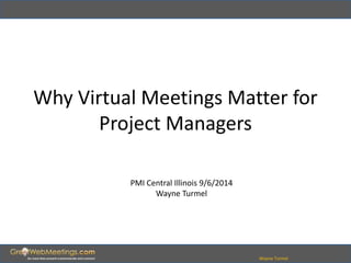 Why Virtual Meetings Matter for 
Wayne Turmel 
Project Managers 
PMI Central Illinois 9/6/2014 
Wayne Turmel 
 