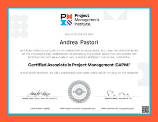 HAS BEEN FORMALLY EVALUATED FOR DEMONSTRATED KNOWLEDGE, SKILL AND THE UNDERSTANDING
OF THE PROCESSES AND TERMINOLOGY AS DEFINED IN THE PMBOK®
GUIDE THAT ARE NEEDED FOR
EFFECTIVE PROJECT MANAGEMENT AND IS HEREBY BESTOWED THE GLOBAL CREDENTIAL
IN TESTIMONY WHEREOF, WE HAVE SUBSCRIBED OUR SIGNATURES UNDER THE SEAL OF THE INSTITUTE
THIS IS TO CERTIFY THAT
Certified Associate in Project Management (CAPM)®
Jennifer Tharp | Chair, Board of Directors Pierre Le Manh | President & CEO
Andrea Pastori
CAPM® Number: 3308596 CAPM® Original Grant Date: 07 September 2022 CAPM® Expiration Date: 07 September 2025
 