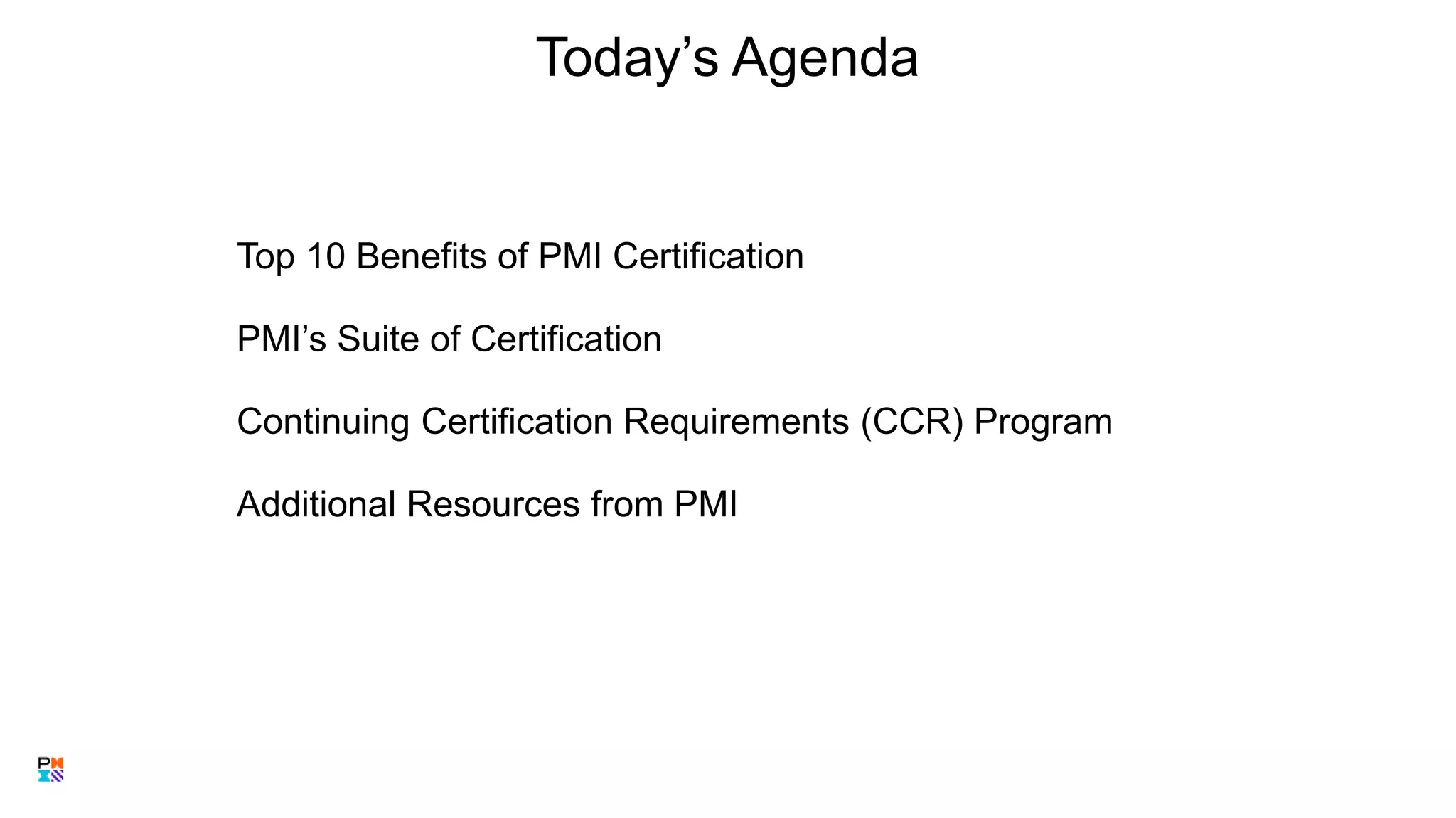 Today’s Agenda
Top 10 Benefits of PMI Certification
PMI’s Suite of Certification
Continuing Certification Requirements (CCR) Program
Additional Resources from PMI
3
 