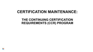 35
CERTIFICATION MAINTENANCE:
THE CONTINUING CERTIFICATION
REQUIREMENTS (CCR) PROGRAM
 