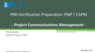 Presented by:
Vladimir Vujović, PMP
PMI Certification Preparation: PMP / CAPM
- Project Communications Management -
Project Management Institute, Inc. All rights reserved.
November 2017
 