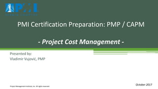 Presented by:
Vladimir Vujović, PMP
PMI Certification Preparation: PMP / CAPM
- Project Cost Management -
Project Management Institute, Inc. All rights reserved.
October 2017
 