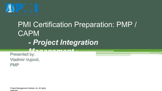 Presented by:
Vladimir Vujović,
PMP
PMI Certification Preparation: PMP /
CAPM
- Project Integration
Management -
Project Management Institute, Inc. All rights
 