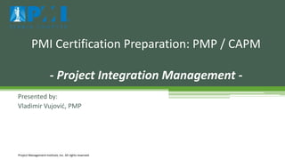 Presented by:
Vladimir Vujović, PMP
PMI Certification Preparation: PMP / CAPM
- Project Integration Management -
Project Management Institute, Inc. All rights reserved.
 