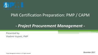 Presented by:
Vladimir Vujović, PMP
PMI Certification Preparation: PMP / CAPM
- Project Procurement Management -
Project Management Institute, Inc. All rights reserved.
December 2017
 