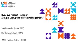 Bye, bye Project Manager
Is Agile Disrupting Project Management?
Stephan Adler (MBA, SPC)
Dr. Christoph Wolf (PMP)
PMI Switzerland | February 2, 2023
 
