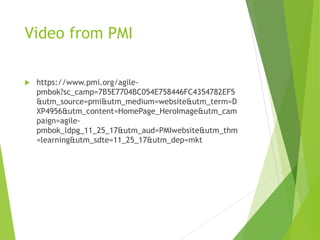Video from PMI
 https://www.pmi.org/agile-
pmbok?sc_camp=7B5E7704BC054E758446FC4354782EF5
&utm_source=pmi&utm_medium=website&utm_term=D
XP4956&utm_content=HomePage_HeroImage&utm_cam
paign=agile-
pmbok_ldpg_11_25_17&utm_aud=PMIwebsite&utm_thm
=learning&utm_sdte=11_25_17&utm_dep=mkt
 