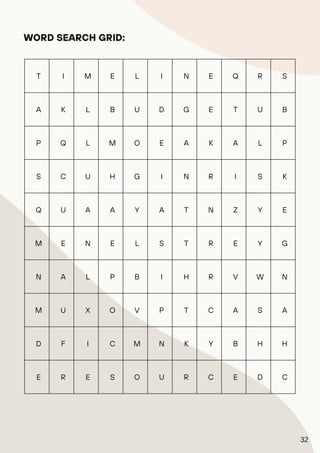 T I M E L I N E Q R S
A K L B U D G E T U B
P Q L M O E A K A L P
S C U H G I N R I S K
Q U A A Y A T N Z Y E
M E N E L S T R E Y G
N A L P B I H R V W N
M U X O V P T C A S A
D F I C M N K Y B H H
E R E S O U R C E D C
WORD SEARCH GRID:
32
 