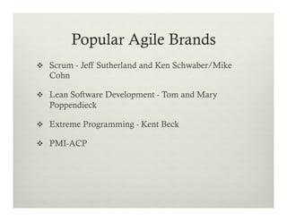 Popular Agile Brands
v  Scrum - Jeff Sutherland and Ken Schwaber/Mike

Cohn
v  Lean Software Development - Tom and Mary

Poppendieck
v  Extreme Programming - Kent Beck
v  PMI-ACP

 