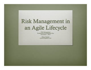 Risk Management in
an Agile Lifecycle
PMI Chicagoland
Professional Development Day
November 1, 2013
Elena Yatzeck
eyatzeck@gmail.com

 