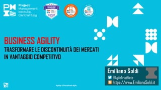 Agility & Disciplined Agile
BUSINESS AGILITY
TRASFORMARE LE DISCONTINUITÀ DEI MERCATI
IN VANTAGGIO COMPETITIVO
Emiliano Soldi
https://www.EmilianoSoldi.it
@AgileTriathlete
 