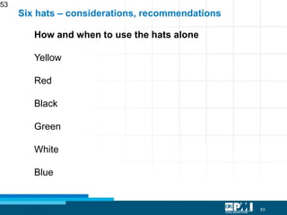 53
53
How and when to use the hats alone
Yellow
Red
Black
Green
White
Blue
Six hats – considerations, recommendations
 