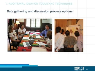 60
Data gathering and discussion process options
BOPSAT – Bunch of people sitting around talking
BOPSAT NON BOBSAT
7. ADDITIONAL IDEATION TOOLS AND TECHNIQUES
 