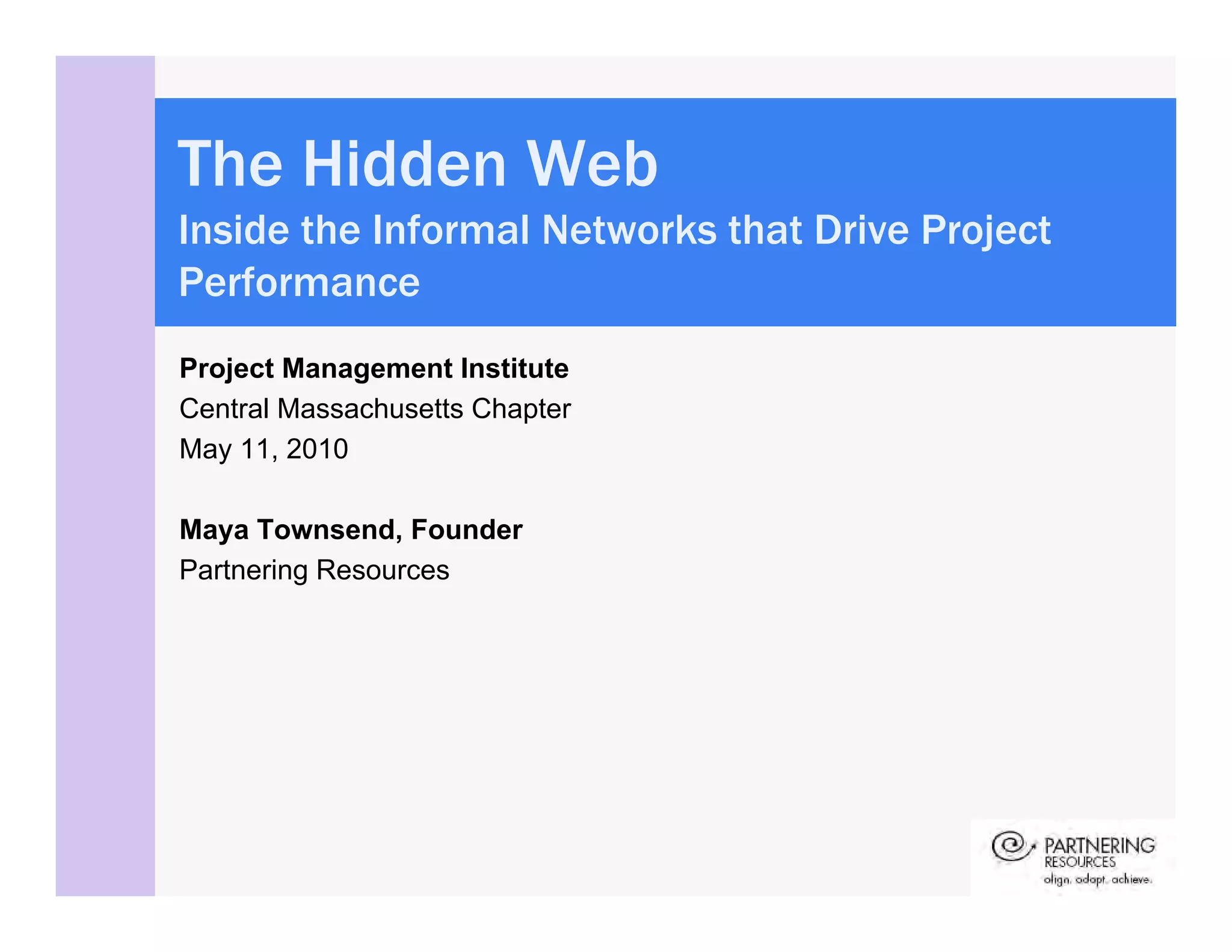 The Hidden Web
Inside the Informal Networks that Drive Project
Performance
Project Management Institute
Central Massachusetts Chapter
May 11, 2010

Maya Townsend, Founder
Partnering Resources
 