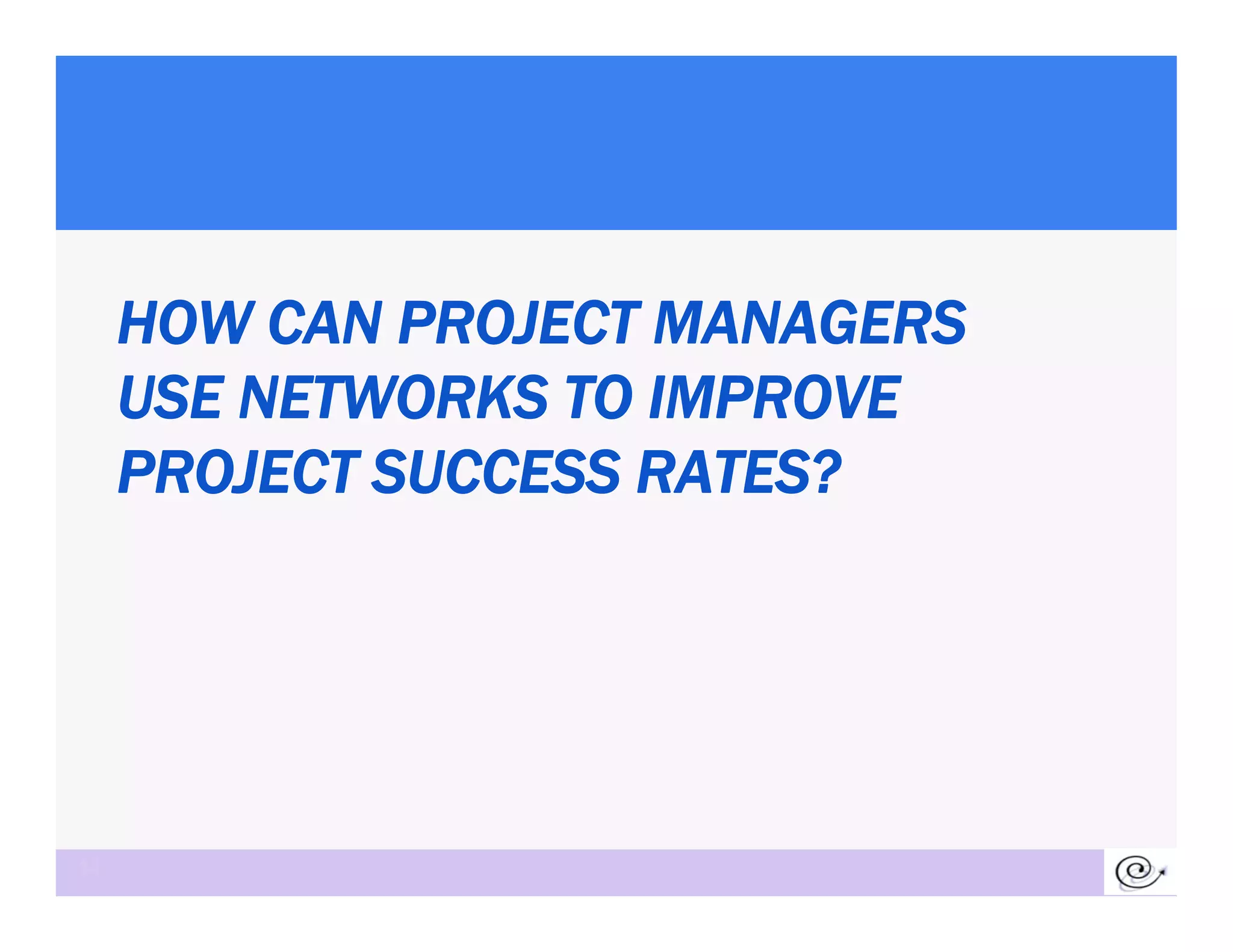 HOW CAN PROJECT MANAGERS
     USE NETWORKS TO IMPROVE
     PROJECT SUCCESS RATES?




14
 