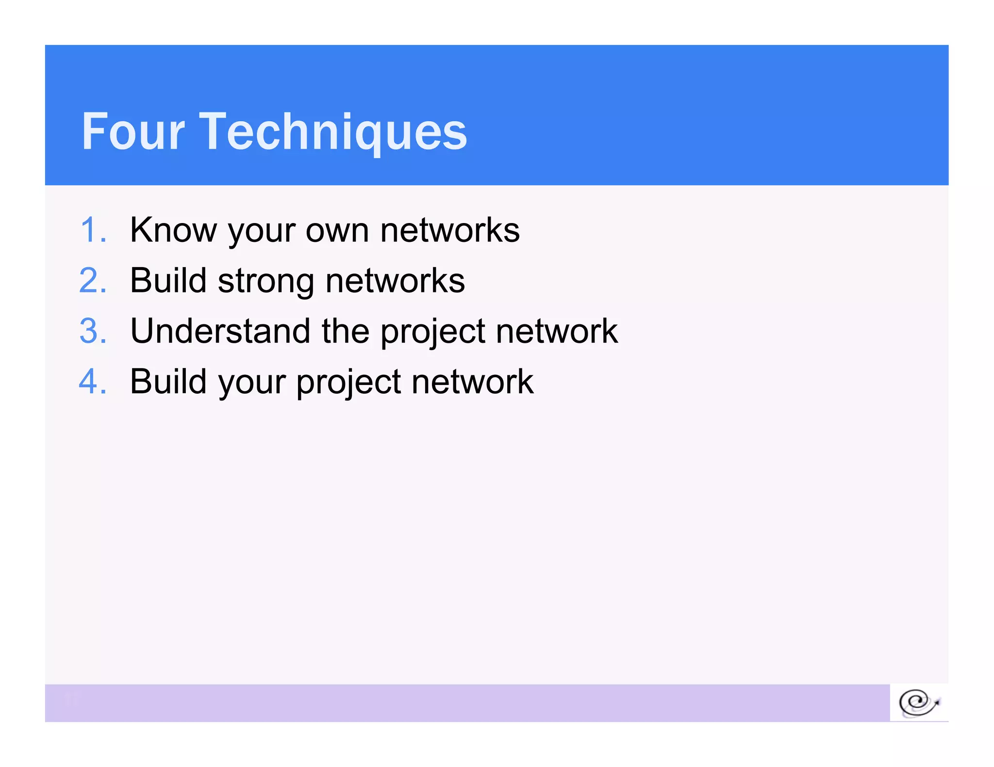 Four Techniques
 1.   Know your own networks
 2.   Build strong networks
 3.
 3    Understand the project network
 4.   Build your project network




17
 