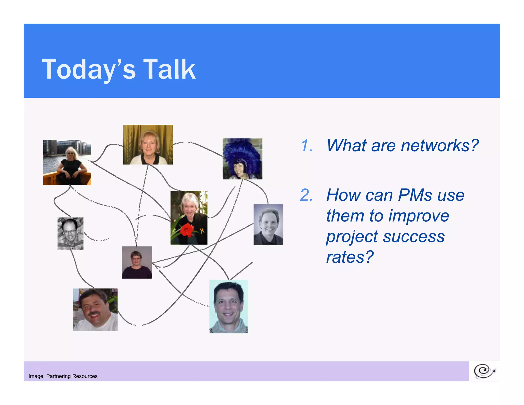 Today s
      Today’s Talk

                              1. What are networks?

                              2. How can PMs use
                                 them to improve
                                 project success
                                 rates?




  5
Image: Partnering Resources
 